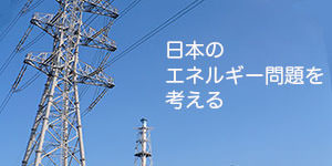 日本のエネルギー問題を考える